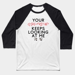 Your girlfriend keeps looking at me - A cheeky quote design to tease people around you! Available in T shirts, stickers, stationary and more! Baseball T-Shirt